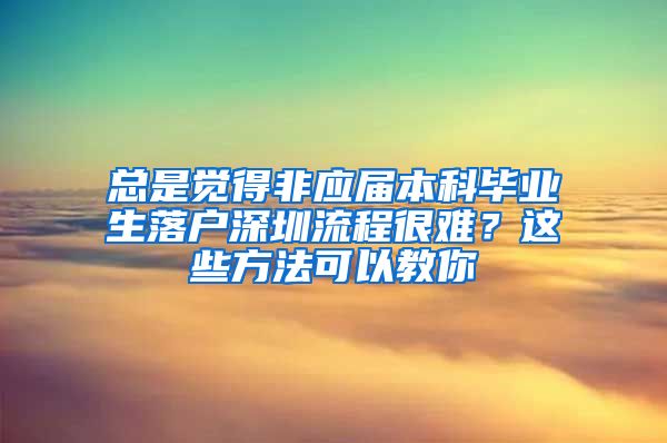 总是觉得非应届本科毕业生落户深圳流程很难？这些方法可以教你