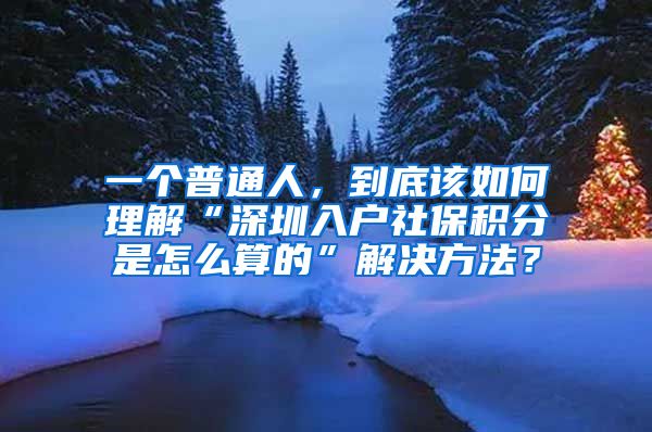 一个普通人，到底该如何理解“深圳入户社保积分是怎么算的”解决方法？