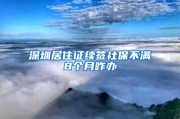 深圳居住证续签社保不满8个月咋办