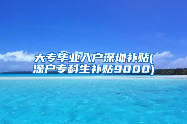 大专毕业入户深圳补贴(深户专科生补贴9000)