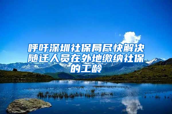 呼吁深圳社保局尽快解决随迁人员在外地缴纳社保的工龄