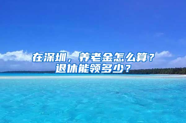 在深圳，养老金怎么算？退休能领多少？