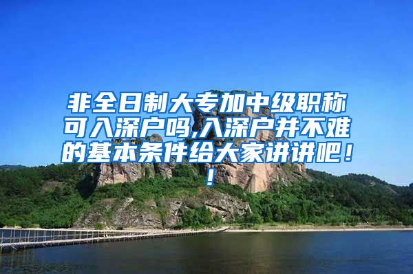 非全日制大专加中级职称可入深户吗,入深户并不难的基本条件给大家讲讲吧！！