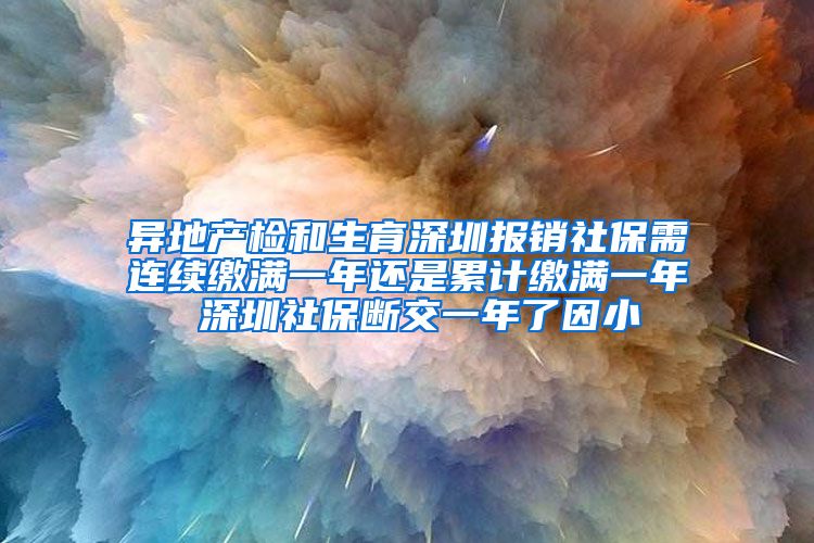 异地产检和生育深圳报销社保需连续缴满一年还是累计缴满一年 深圳社保断交一年了因小