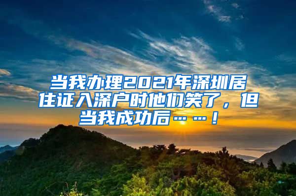 当我办理2021年深圳居住证入深户时他们笑了，但当我成功后……！