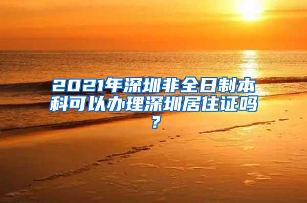 2021年深圳非全日制本科可以办理深圳居住证吗？