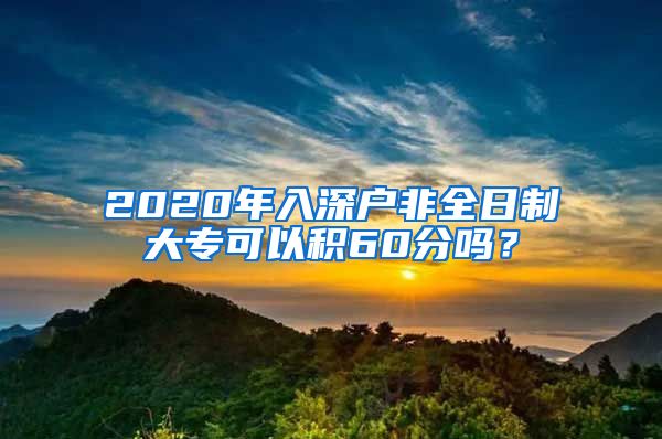 2020年入深户非全日制大专可以积60分吗？