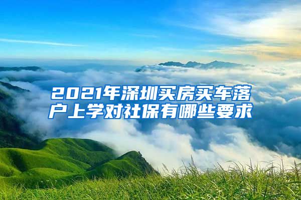 2021年深圳买房买车落户上学对社保有哪些要求