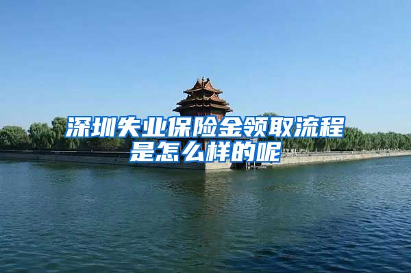 深圳失业保险金领取流程是怎么样的呢