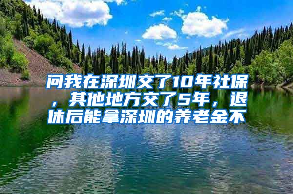 问我在深圳交了10年社保，其他地方交了5年，退休后能拿深圳的养老金不