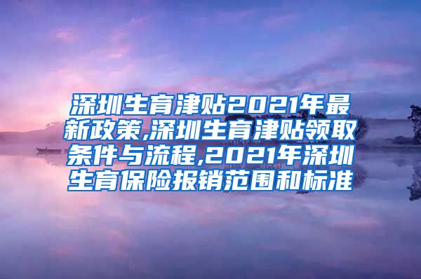 深圳生育津贴2021年最新政策,深圳生育津贴领取条件与流程,2021年深圳生育保险报销范围和标准