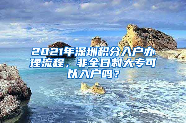 2021年深圳积分入户办理流程，非全日制大专可以入户吗？