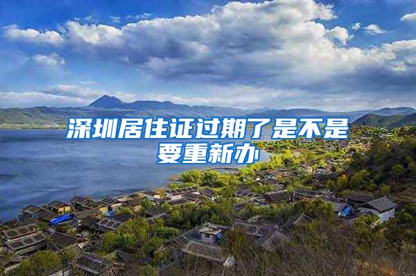 深圳居住证过期了是不是要重新办