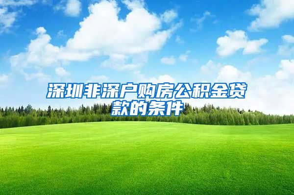 深圳非深户购房公积金贷款的条件