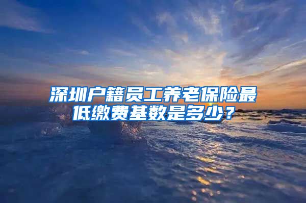 深圳户籍员工养老保险最低缴费基数是多少？