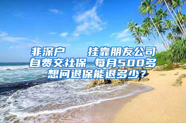 非深户   挂靠朋友公司自费交社保 每月500多 想问退保能退多少？