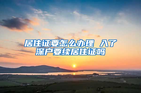 居住证要怎么办理 入了深户要续居住证吗