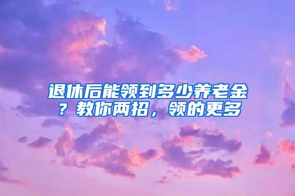 退休后能领到多少养老金？教你两招，领的更多