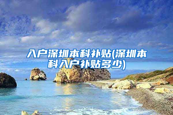 入户深圳本科补贴(深圳本科入户补贴多少)