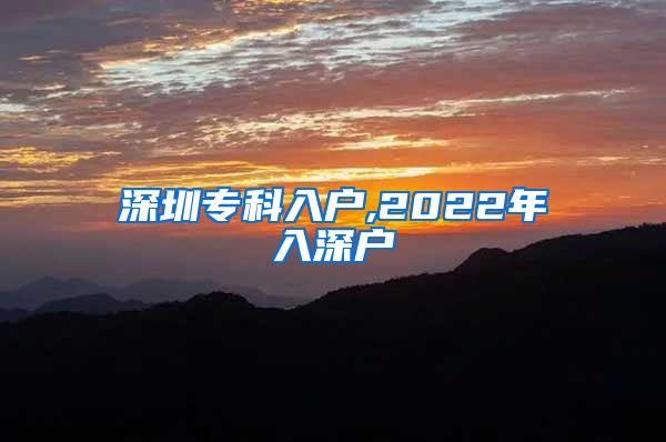 深圳专科入户,2022年入深户