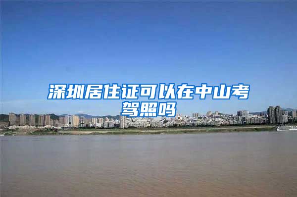 深圳居住证可以在中山考驾照吗