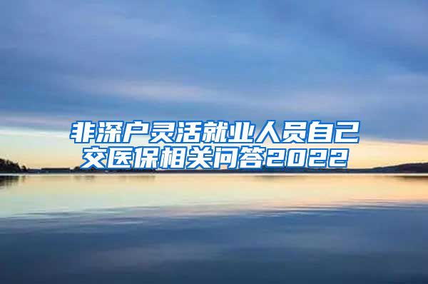 非深户灵活就业人员自己交医保相关问答2022