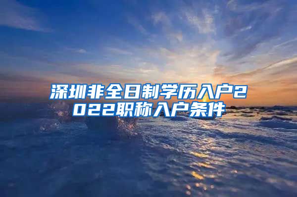 深圳非全日制学历入户2022职称入户条件