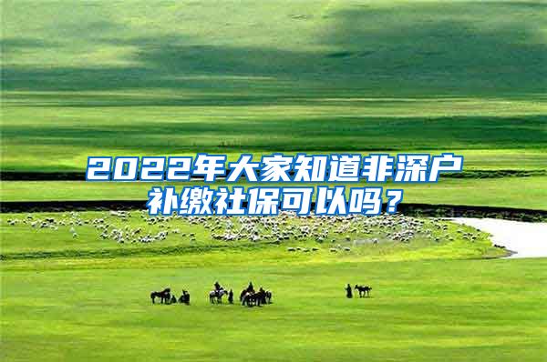 2022年大家知道非深户补缴社保可以吗？