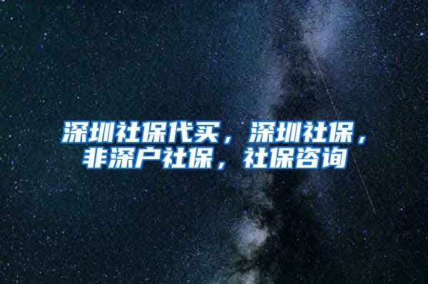 深圳社保代买，深圳社保，非深户社保，社保咨询