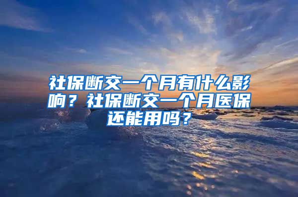 社保断交一个月有什么影响？社保断交一个月医保还能用吗？