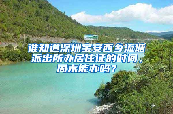 谁知道深圳宝安西乡流塘派出所办居住证的时间，周末能办吗？