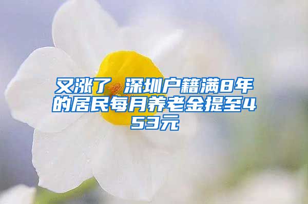 又涨了 深圳户籍满8年的居民每月养老金提至453元