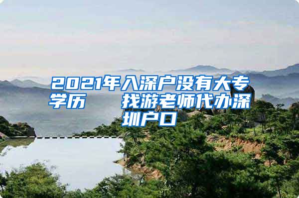 2021年入深户没有大专学历   找游老师代办深圳户口