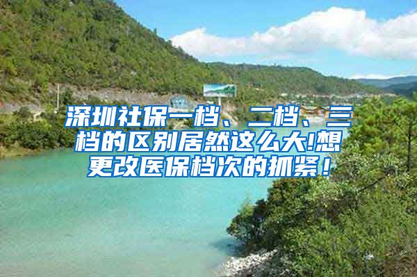 深圳社保一档、二档、三档的区别居然这么大!想更改医保档次的抓紧！