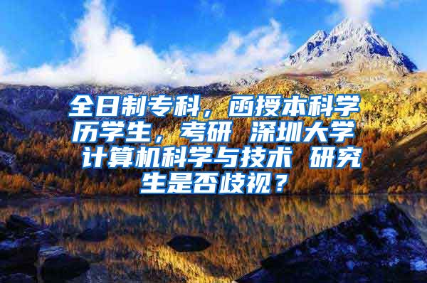 全日制专科，函授本科学历学生，考研 深圳大学 计算机科学与技术 研究生是否歧视？