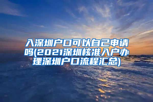 入深圳户口可以自己申请吗(2021深圳核准入户办理深圳户口流程汇总)