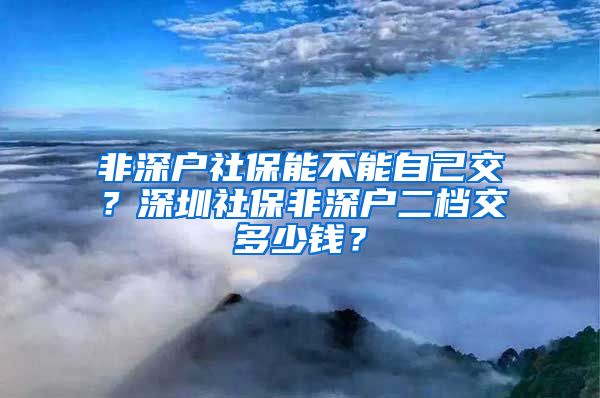 非深户社保能不能自己交？深圳社保非深户二档交多少钱？