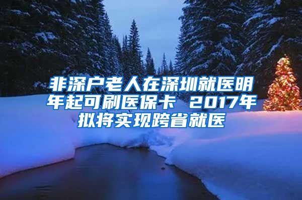 非深户老人在深圳就医明年起可刷医保卡 2017年拟将实现跨省就医