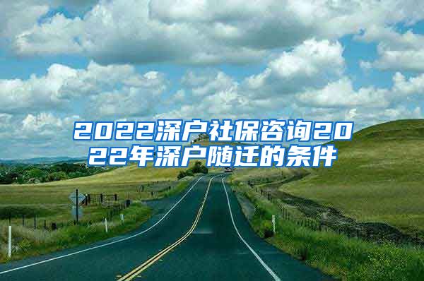 2022深户社保咨询2022年深户随迁的条件