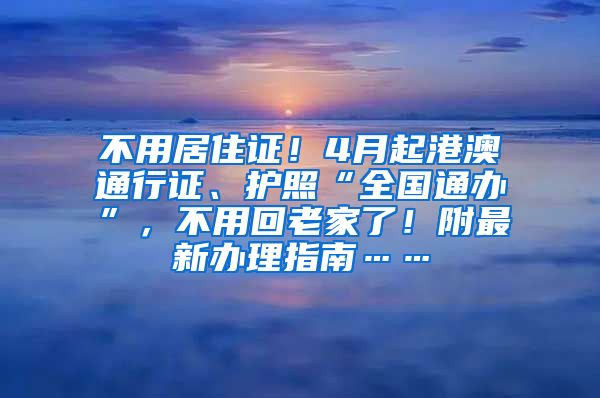 不用居住证！4月起港澳通行证、护照“全国通办”，不用回老家了！附最新办理指南……