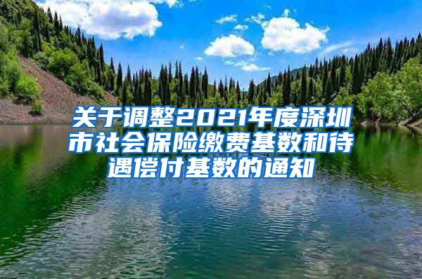 关于调整2021年度深圳市社会保险缴费基数和待遇偿付基数的通知