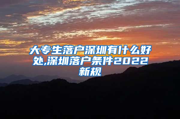 大专生落户深圳有什么好处,深圳落户条件2022新规