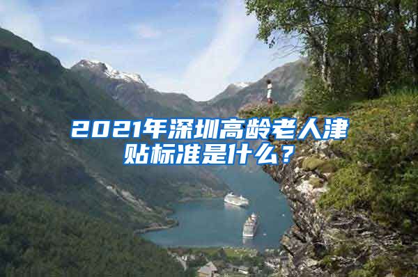 2021年深圳高龄老人津贴标准是什么？