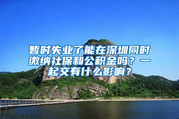 暂时失业了能在深圳同时缴纳社保和公积金吗？一起交有什么影响？