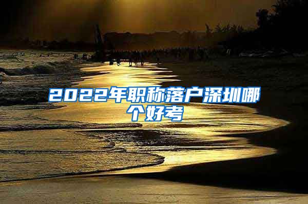 2022年职称落户深圳哪个好考