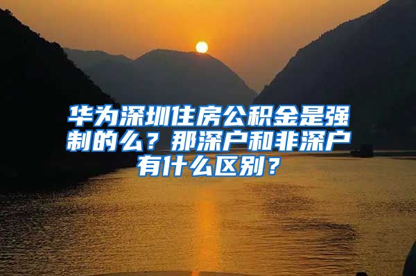 华为深圳住房公积金是强制的么？那深户和非深户有什么区别？