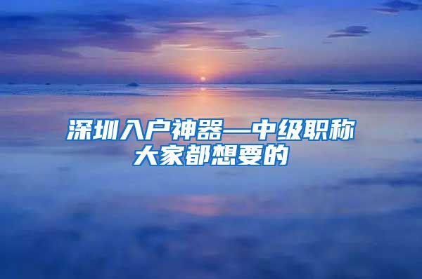 深圳入户神器—中级职称大家都想要的