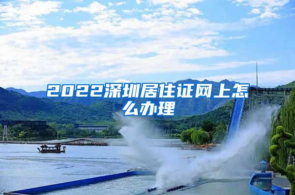 2022深圳居住证网上怎么办理