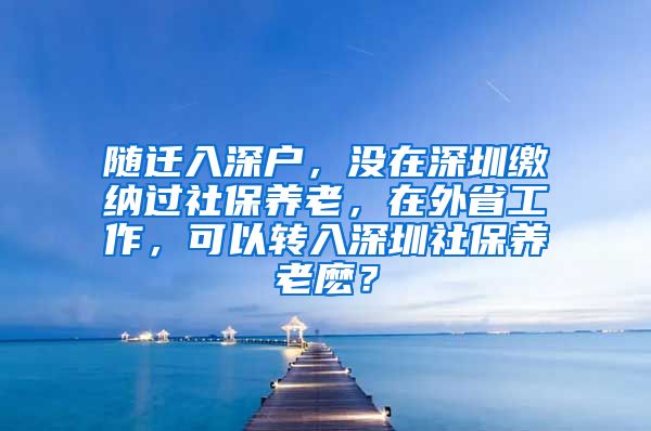 随迁入深户，没在深圳缴纳过社保养老，在外省工作，可以转入深圳社保养老麽？