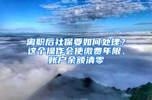 离职后社保要如何处理？这个操作会使缴费年限、账户余额清零